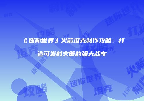 《迷你世界》火箭坦克制作攻略：打造可发射火箭的强大战车