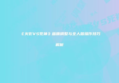 《火影VS死神》画质调整与全人版操作技巧解析