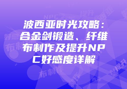波西亚时光攻略：合金剑锻造、纤维布制作及提升NPC好感度详解