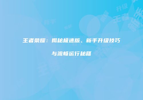王者荣耀：揭秘极速版、新手升级技巧与流畅运行秘籍