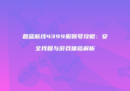 碧蓝航线4399服账号攻略：安全找回与游戏体验解析