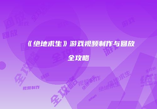 《绝地求生》游戏视频制作与回放全攻略