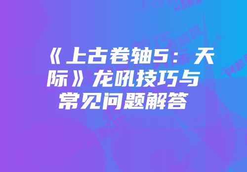《上古卷轴5：天际》龙吼技巧与常见问题解答
