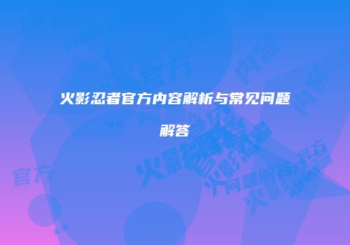 火影忍者官方内容解析与常见问题解答