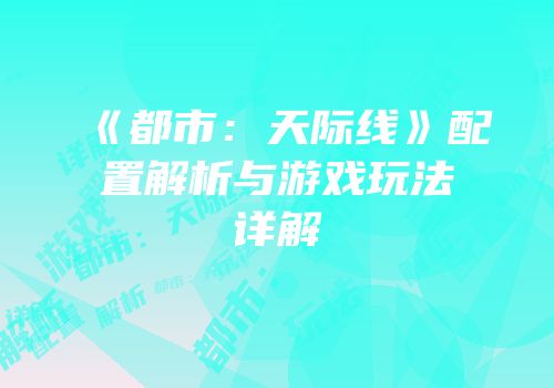 《都市：天际线》配置解析与游戏玩法详解