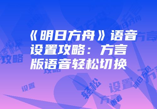 《明日方舟》语音设置攻略：方言版语音轻松切换
