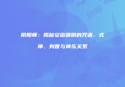 阴阳师：揭秘安倍晴明的咒语、式神、身世与神乐关系