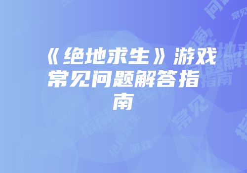 《绝地求生》游戏常见问题解答指南