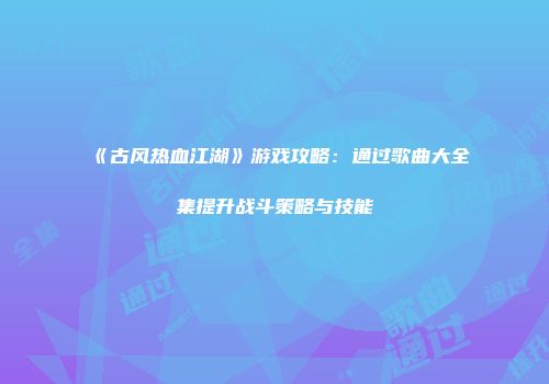 《古风热血江湖》游戏攻略：通过歌曲大全集提升战斗策略与技能