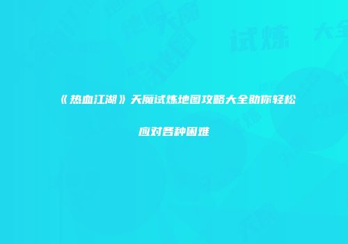《热血江湖》天魔试炼地图攻略大全助你轻松应对各种困难