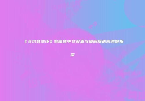 《艾尔登法环》繁简体中文设置与破解版语言调整指南