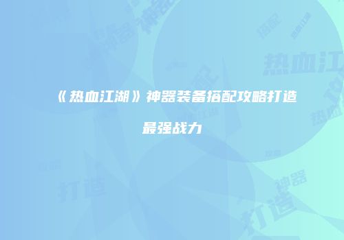 《热血江湖》神器装备搭配攻略打造最强战力
