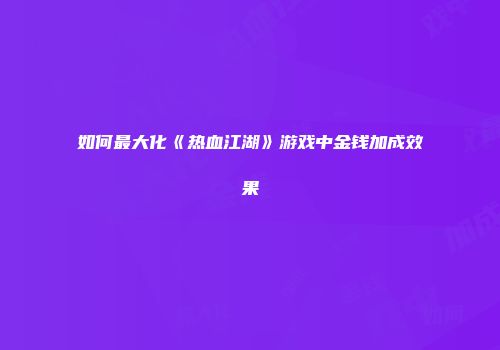 如何最大化《热血江湖》游戏中金钱加成效果