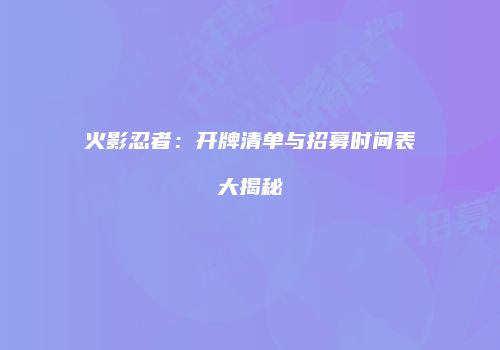 火影忍者：开牌清单与招募时间表大揭秘