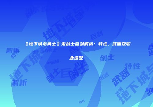《地下城与勇士》鬼剑士巨剑解析：特性、武器及职业适配
