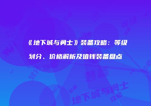 《地下城与勇士》装备攻略：等级划分、价格解析及值钱装备盘点