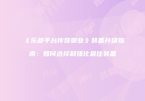 《乐都平台传奇霸业》装备升级指南：如何选择和强化最佳装备