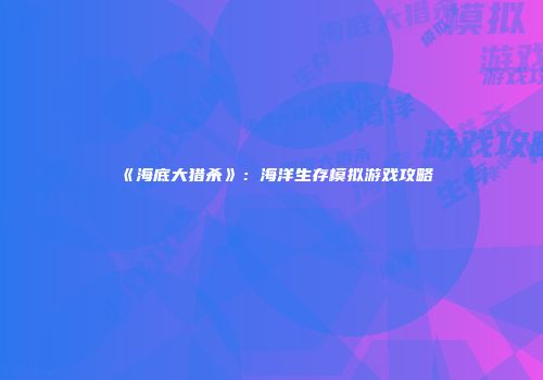 《海底大猎杀》：海洋生存模拟游戏攻略