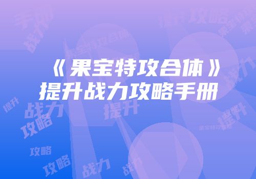 《果宝特攻合体》提升战力攻略手册
