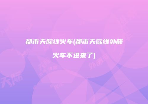 都市天际线火车(都市天际线外部火车不进来了)