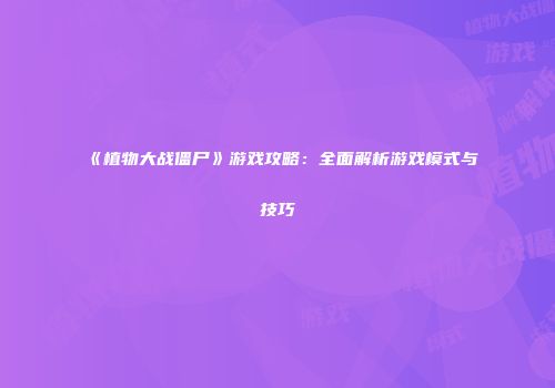 《植物大战僵尸》游戏攻略：全面解析游戏模式与技巧