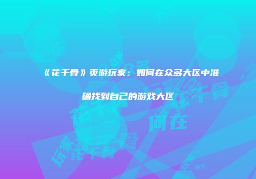 《花千骨》页游玩家：如何在众多大区中准确找到自己的游戏大区