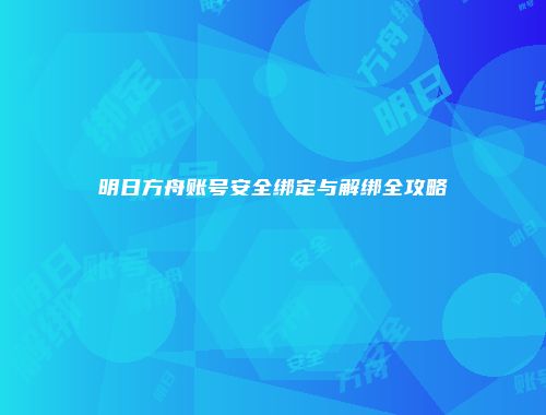 明日方舟账号安全绑定与解绑全攻略