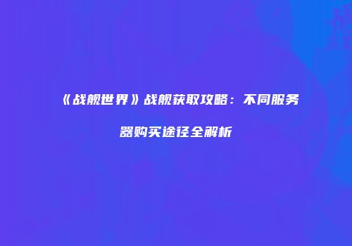 《战舰世界》战舰获取攻略：不同服务器购买途径全解析