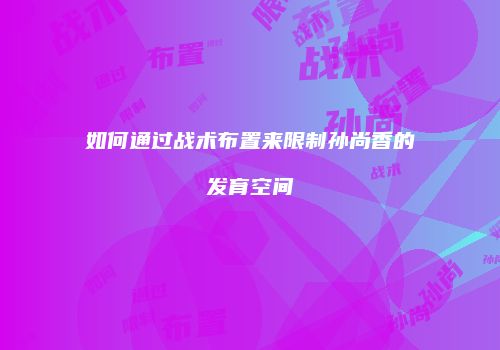 如何通过战术布置来限制孙尚香的发育空间
