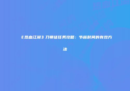 《热血江湖》刀师徒任务攻略：节省时间的有效方法