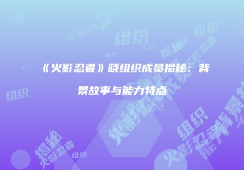 《火影忍者》晓组织成员揭秘：背景故事与能力特点