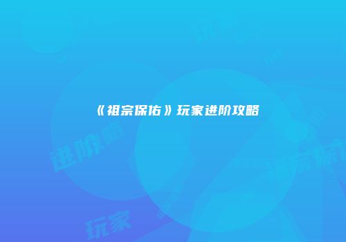 《祖宗保佑》玩家进阶攻略