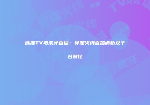 熊猫TV与虎牙直播：穿越火线直播解析及平台对比