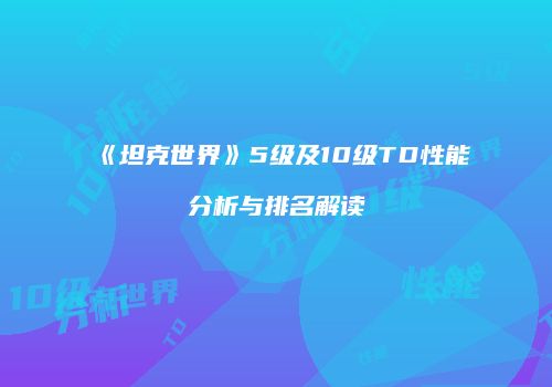《坦克世界》5级及10级TD性能分析与排名解读