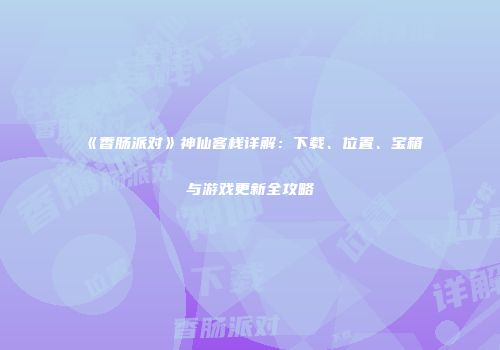 《香肠派对》神仙客栈详解：下载、位置、宝箱与游戏更新全攻略