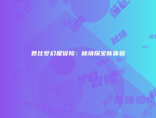 芭比梦幻屋冒险：秘境探宝新体验