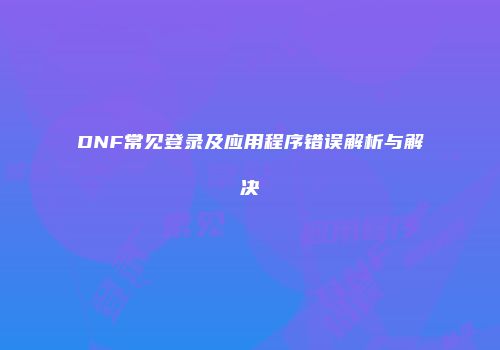 DNF常见登录及应用程序错误解析与解决