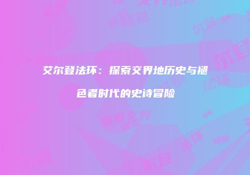 艾尔登法环：探索交界地历史与褪色者时代的史诗冒险
