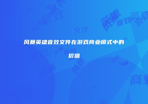 风暴英雄音效文件在游戏商业模式中的价值