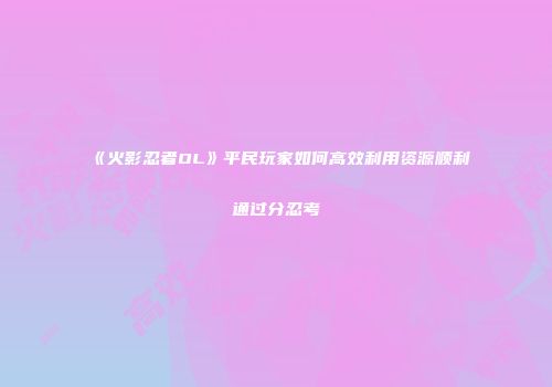 《火影忍者OL》平民玩家如何高效利用资源顺利通过分忍考