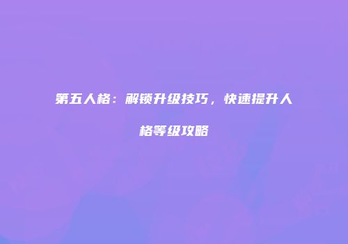 第五人格：解锁升级技巧，快速提升人格等级攻略