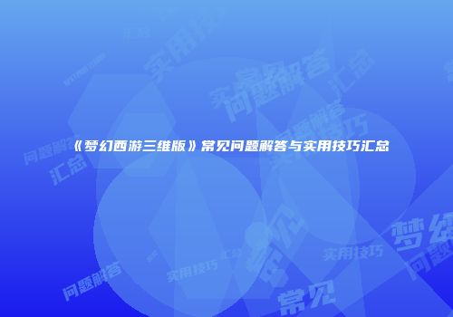 《梦幻西游三维版》常见问题解答与实用技巧汇总