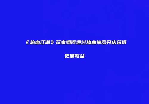 《热血江湖》玩家如何通过热血神器开店获得更多收益