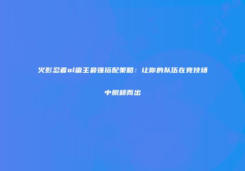火影忍者ol雷主最强搭配策略：让你的队伍在竞技场中脱颖而出