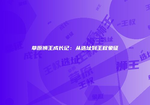 草原狮王成长记：从选址到王权象征