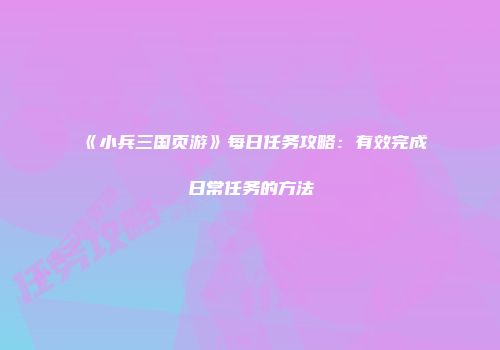 《小兵三国页游》每日任务攻略：有效完成日常任务的方法