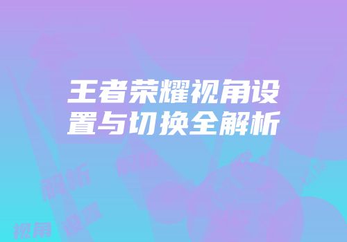 王者荣耀视角设置与切换全解析