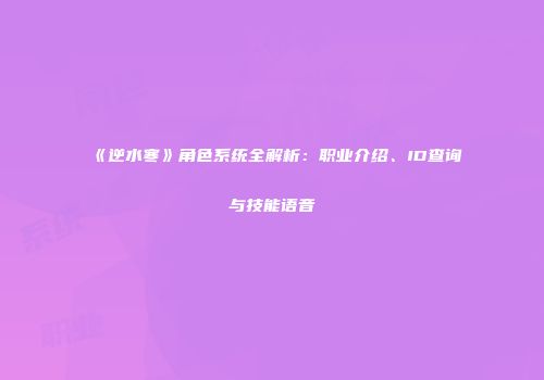 《逆水寒》角色系统全解析：职业介绍、ID查询与技能语音