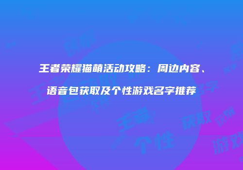 王者荣耀猫萌活动攻略：周边内容、语音包获取及个性游戏名字推荐
