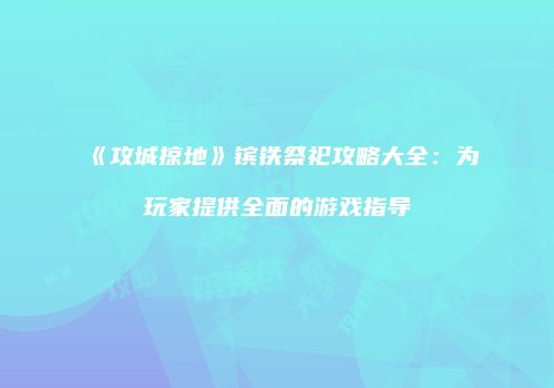 《攻城掠地》镔铁祭祀攻略大全：为玩家提供全面的游戏指导